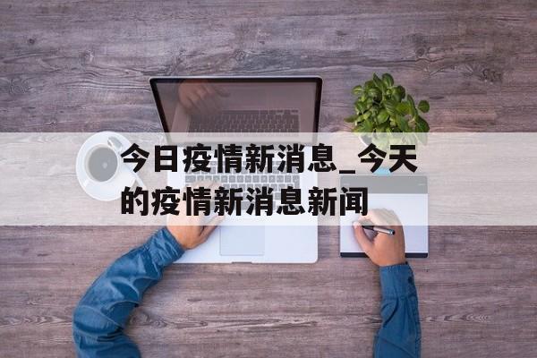 今日疫情新消息_今天的疫情新消息新闻 今日疫情新消息_今天的疫情新消息新闻